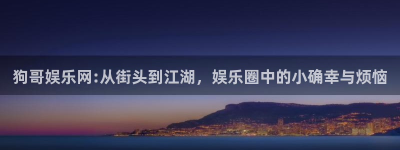 优游国际官网下载：狗哥娱乐网:从街头到江湖，娱乐圈中的小确幸与烦恼