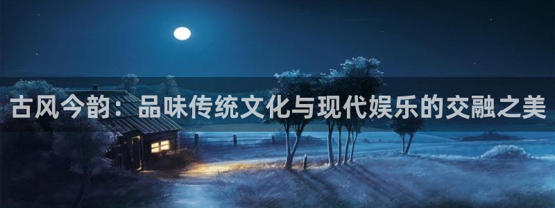 优游国际官网：古风今韵：品味传统文化与现代娱乐的交融之美