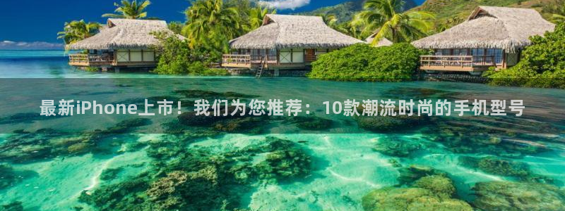 优游国际官网：最新iPhone上市！我们为您推荐：10款潮流时尚的手机型号