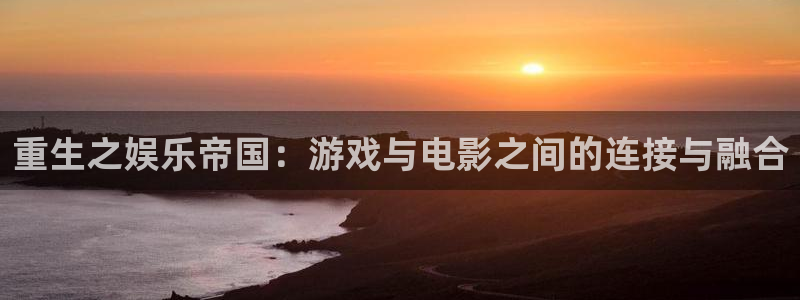 优游国际官网客服电话：重生之娱乐帝国：游戏与电影之间的连接与融合