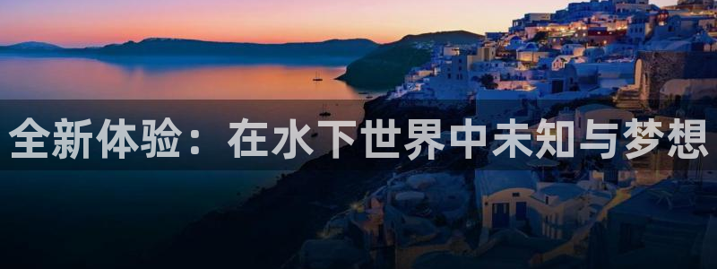 优游国际官网首页：全新体验：在水下世界中未知与梦想