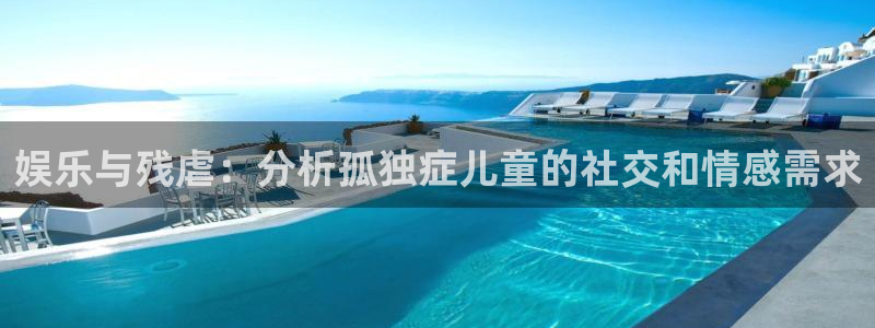 优游国际官网：娱乐与残虐：分析孤独症儿童的社交和情感需求