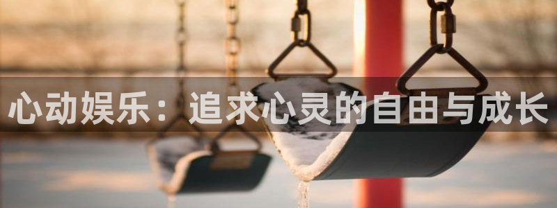 优游国际官网客服电话：心动娱乐：追求心灵的自由与成长